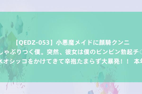 【QEDZ-053】小悪魔メイドに顔騎クンニを強要されオマ○コにしゃぶりつく僕。突然、彼女は僕のビンビン勃起チ○ポをしごき、聖水オシッコをかけてきて辛抱たまらず大暴発!! 本年夏天奈何这样热? 阴寒哺乳背心来了