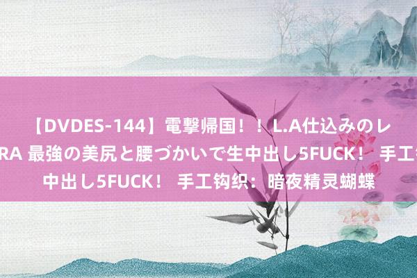 【DVDES-144】電撃帰国！！L.A仕込みのレゲエダンサーSAKURA 最強の美尻と腰づかいで生中出し5FUCK！ 手工钩织：暗夜精灵蝴蝶