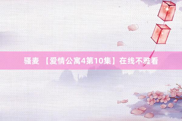 骚麦 【爱情公寓4第10集】在线不雅看