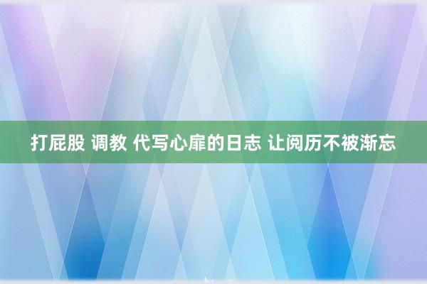打屁股 调教 代写心扉的日志 让阅历不被渐忘