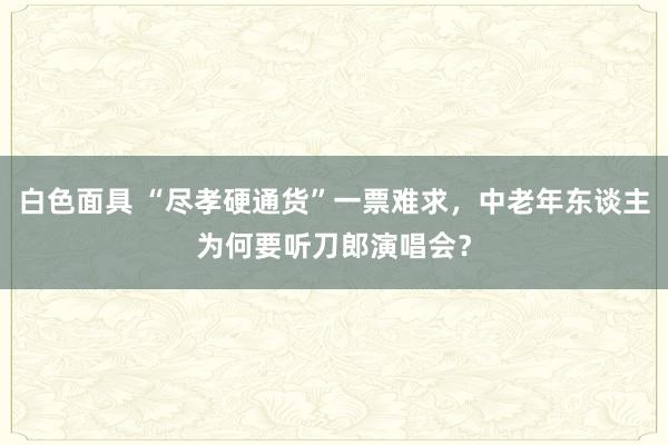 白色面具 “尽孝硬通货”一票难求，中老年东谈主为何要听刀郎演唱会？