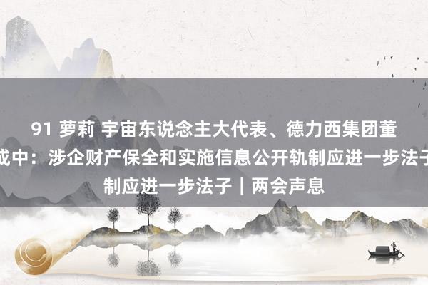 91 萝莉 宇宙东说念主大代表、德力西集团董事局主席胡成中：涉企财产保全和实施信息公开轨制应进一步法子｜两会声息