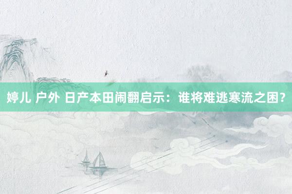 婷儿 户外 日产本田闹翻启示：谁将难逃寒流之困？