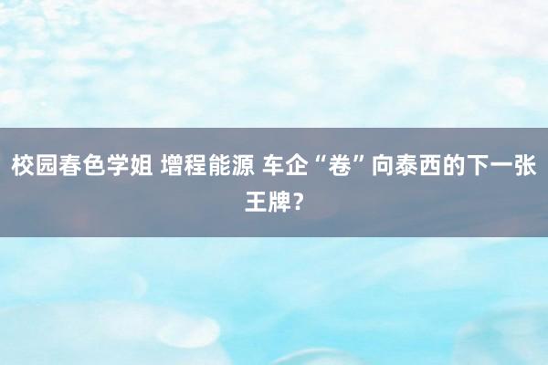 校园春色学姐 增程能源 车企“卷”向泰西的下一张王牌？