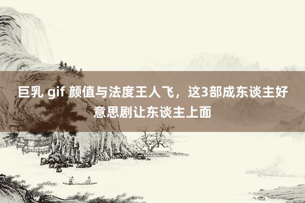 巨乳 gif 颜值与法度王人飞，这3部成东谈主好意思剧让东谈主上面