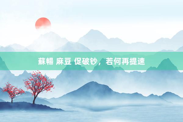 蘇暢 麻豆 促破钞，若何再提速
