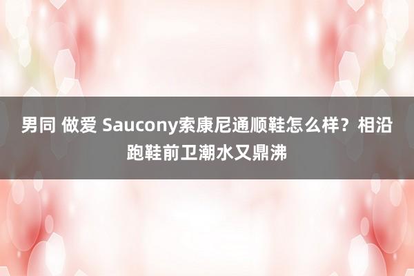 男同 做爱 Saucony索康尼通顺鞋怎么样？相沿跑鞋前卫潮水又鼎沸