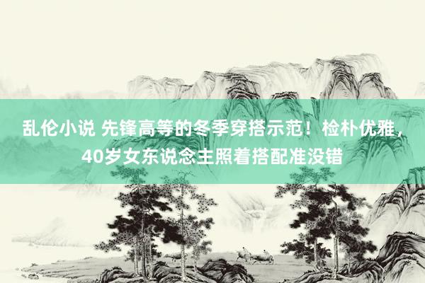 乱伦小说 先锋高等的冬季穿搭示范！检朴优雅，40岁女东说念主照着搭配准没错