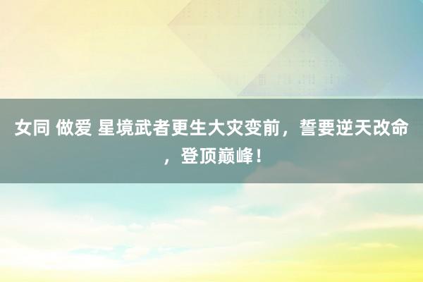 女同 做爱 星境武者更生大灾变前，誓要逆天改命，登顶巅峰！