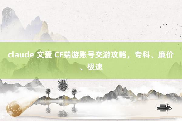 claude 文爱 CF端游账号交游攻略，专科、廉价、极速