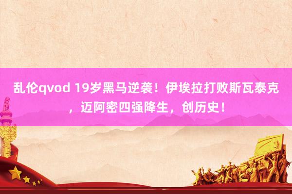 乱伦qvod 19岁黑马逆袭！伊埃拉打败斯瓦泰克，迈阿密四强降生，创历史！