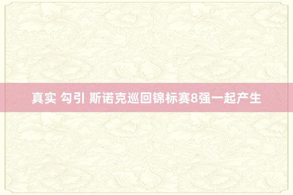 真实 勾引 斯诺克巡回锦标赛8强一起产生