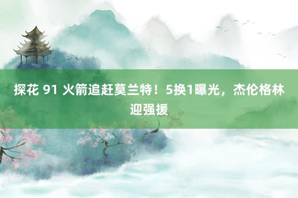 探花 91 火箭追赶莫兰特！5换1曝光，杰伦格林迎强援