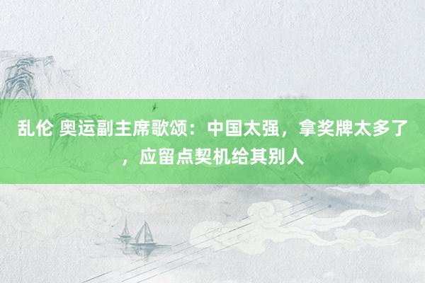 乱伦 奥运副主席歌颂：中国太强，拿奖牌太多了，应留点契机给其别人