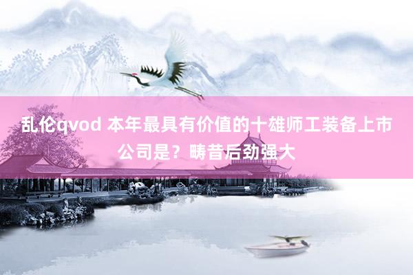 乱伦qvod 本年最具有价值的十雄师工装备上市公司是？畴昔后劲强大
