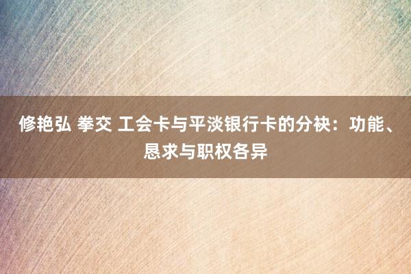 修艳弘 拳交 工会卡与平淡银行卡的分袂：功能、恳求与职权各异
