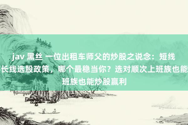jav 黑丝 一位出租车师父的炒股之说念：短线、中线、长线选股政策，哪个最稳当你？选对顺次上班族也能炒股赢利