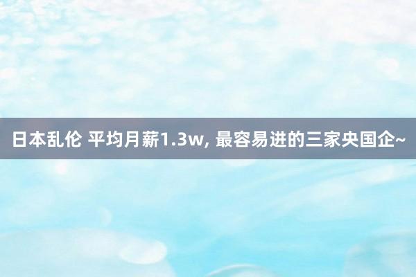 日本乱伦 平均月薪1.3w， 最容易进的三家央国企~
