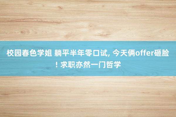 校园春色学姐 躺平半年零口试， 今天俩offer砸脸! 求职亦然一门哲学