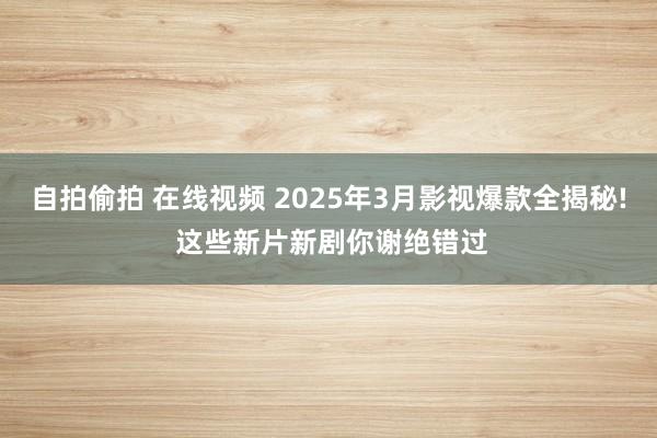 自拍偷拍 在线视频 2025年3月影视爆款全揭秘! 这些新片新剧你谢绝错过