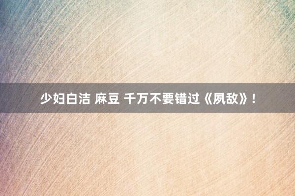 少妇白洁 麻豆 千万不要错过《夙敌》!