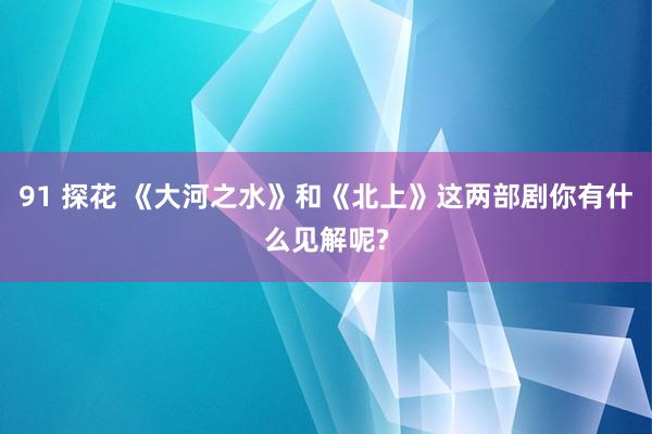 91 探花 《大河之水》和《北上》这两部剧你有什么见解呢?