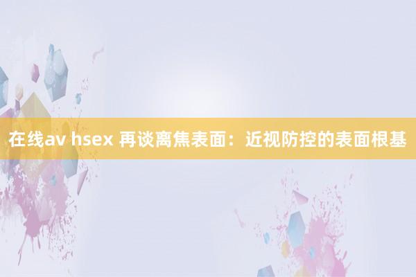在线av hsex 再谈离焦表面：近视防控的表面根基