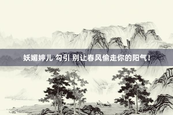 妖媚婷儿 勾引 别让春风偷走你的阳气!