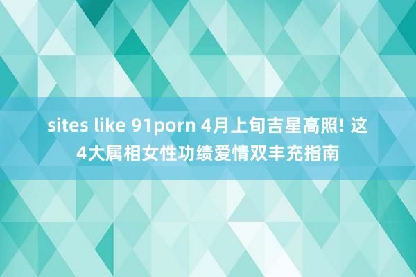 sites like 91porn 4月上旬吉星高照! 这4大属相女性功绩爱情双丰充指南