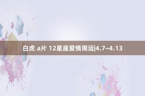白虎 a片 12星座爱情周运|4.7~4.13