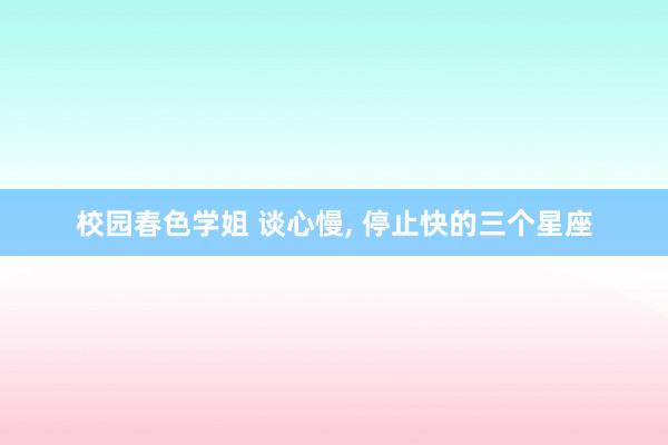 校园春色学姐 谈心慢， 停止快的三个星座