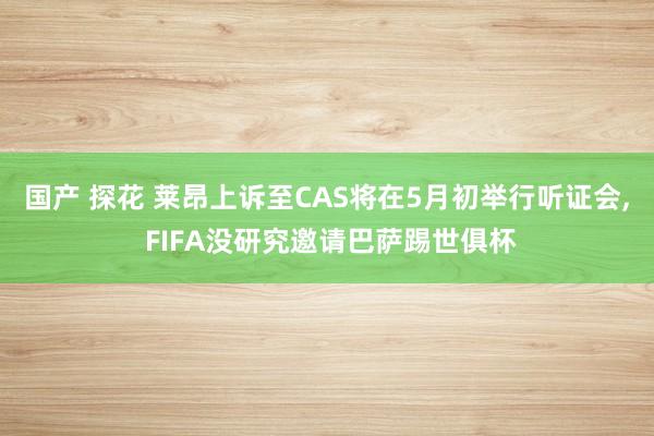国产 探花 莱昂上诉至CAS将在5月初举行听证会， FIFA没研究邀请巴萨踢世俱杯