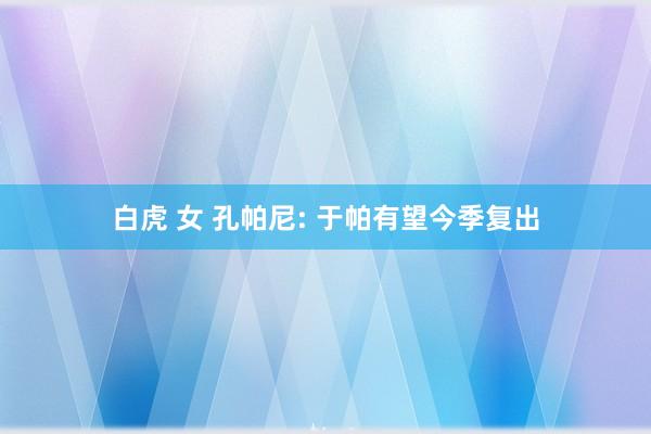 白虎 女 孔帕尼: 于帕有望今季复出