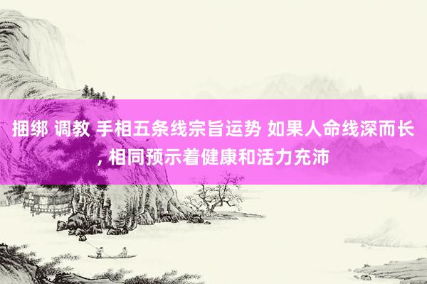 捆绑 调教 手相五条线宗旨运势 如果人命线深而长， 相同预示着健康和活力充沛