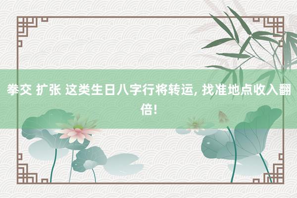 拳交 扩张 这类生日八字行将转运， 找准地点收入翻倍!