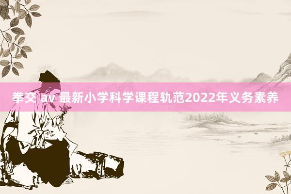 拳交 av 最新小学科学课程轨范2022年义务素养