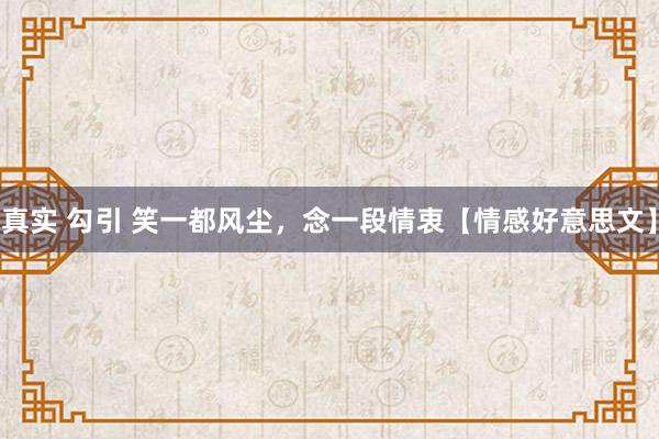 真实 勾引 笑一都风尘，念一段情衷【情感好意思文】