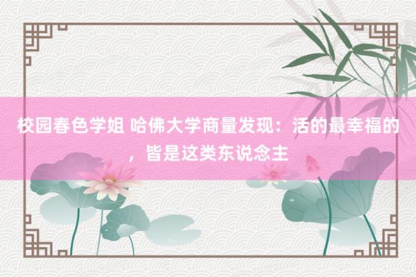 校园春色学姐 哈佛大学商量发现：活的最幸福的，皆是这类东说念主