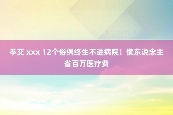 拳交 xxx 12个俗例终生不进病院！懒东说念主省百万医疗费