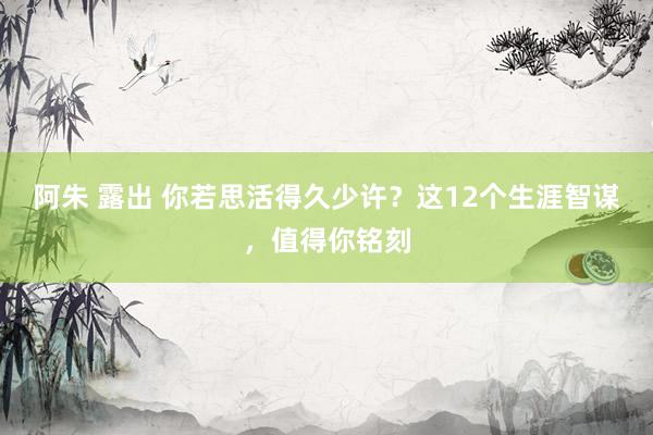 阿朱 露出 你若思活得久少许？这12个生涯智谋，值得你铭刻