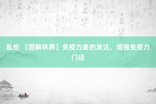 乱伦 〖图解休养〗免疫力差的发达，增强免疫力门径