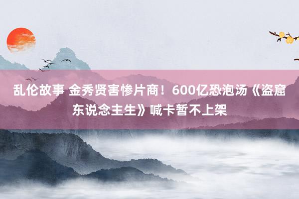 乱伦故事 金秀贤害惨片商！600亿恐泡汤《盗窟东说念主生》喊卡暂不上架