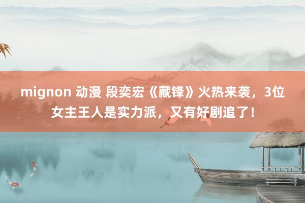 mignon 动漫 段奕宏《藏锋》火热来袭，3位女主王人是实力派，又有好剧追了！